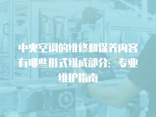 中央空調(diào)的維修和保養(yǎng)內(nèi)容有哪些形式組成部分：專業(yè)維護(hù)指南