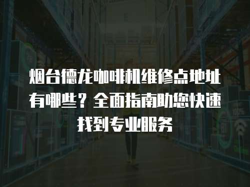 煙臺德龍咖啡機(jī)維修點地址有哪些？全面指南助您快速找到專業(yè)服務(wù)