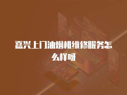 嘉興上門油煙機(jī)維修服務(wù)怎么樣呀