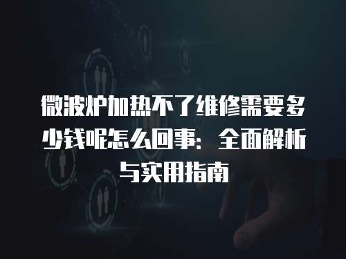 微波爐加熱不了維修需要多少錢呢怎么回事：全面解析與實用指南