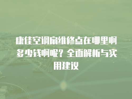 康佳空調(diào)扇維修點(diǎn)在哪里啊多少錢啊呢？全面解析與實(shí)用建議