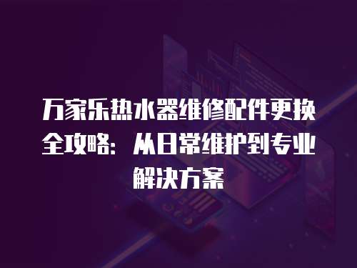 萬家樂熱水器維修配件更換全攻略：從日常維護(hù)到專業(yè)解決方案