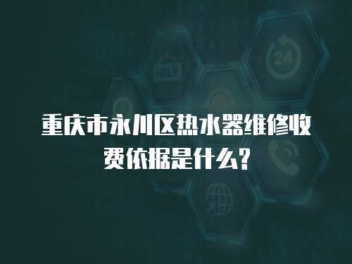 重慶市永川區(qū)熱水器維修收費(fèi)依據(jù)是什么?