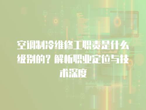 空調(diào)制冷維修工職責(zé)是什么級(jí)別的？解析職業(yè)定位與技術(shù)深度