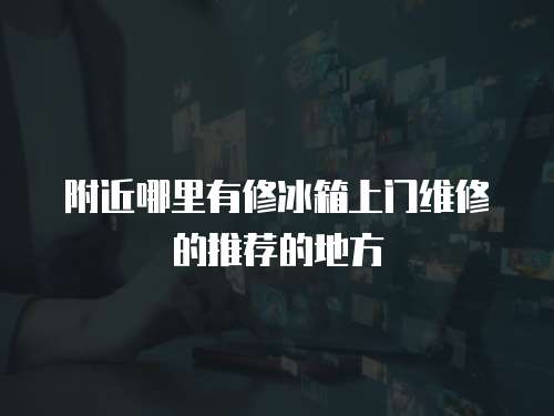 附近哪里有修冰箱上門維修的推薦的地方