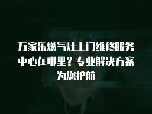 萬家樂燃?xì)庠钌祥T維修服務(wù)中心在哪里？專業(yè)解決方案為您護(hù)航