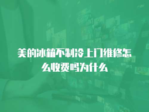 美的冰箱不制冷上門維修怎么收費(fèi)嗎為什么