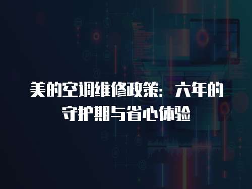 美的空調維修政策：六年的守護期與省心體驗