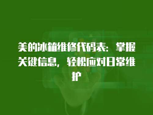 美的冰箱維修代碼表：掌握關鍵信息，輕松應對日常維護