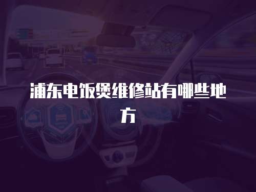 浦東電飯煲維修站有哪些地方