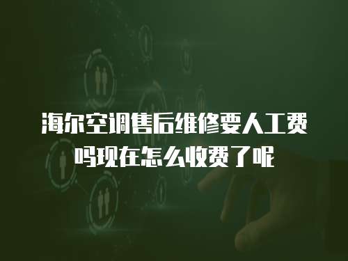海爾空調售后維修要人工費嗎現在怎么收費了呢