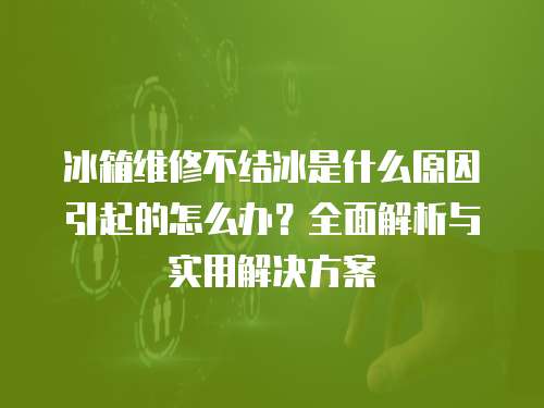 冰箱維修不結冰是什么原因引起的怎么辦？全面解析與實用解決方案