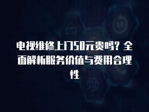 電視維修上門50元貴嗎？全面解析服務價值與費用合理性