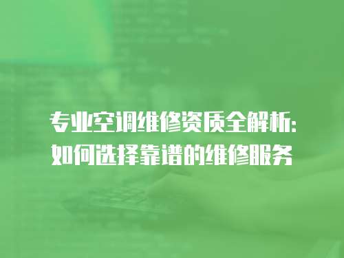 專業(yè)空調(diào)維修資質(zhì)全解析：如何選擇靠譜的維修服務(wù)