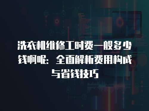 洗衣機維修工時費一般多少錢啊呢：全面解析費用構成與省錢技巧