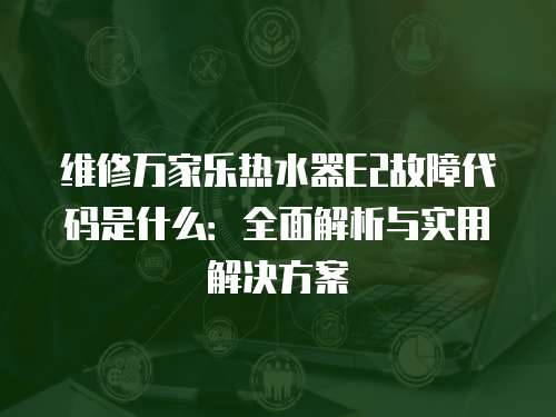 維修萬家樂熱水器E2故障代碼是什么：全面解析與實用解決方案