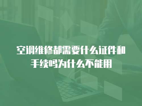 空調維修都需要什么證件和手續(xù)嗎為什么不能用