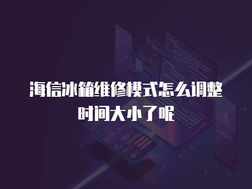 海信冰箱維修模式怎么調(diào)整時(shí)間大小了呢