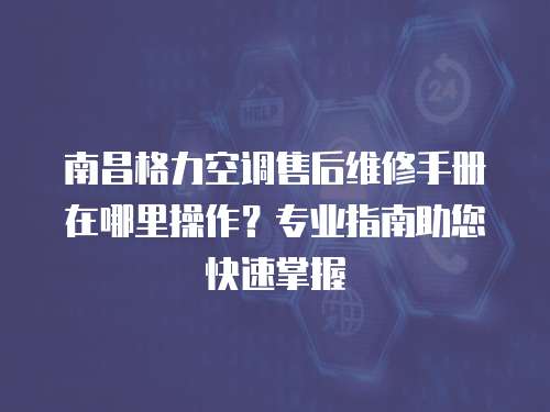南昌格力空調(diào)售后維修手冊在哪里操作？專業(yè)指南助您快速掌握