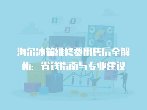 海爾冰箱維修費(fèi)用售后全解析：省錢指南與專業(yè)建議