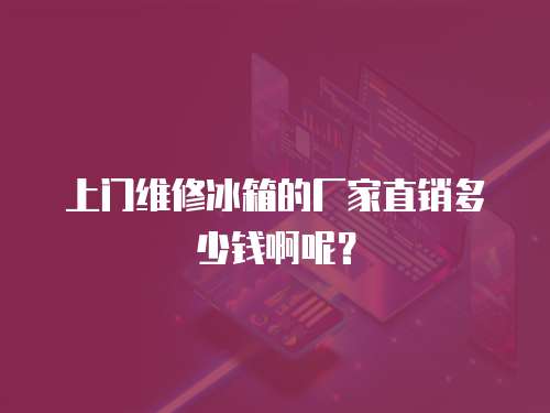 上門維修冰箱的廠家直銷多少錢啊呢？