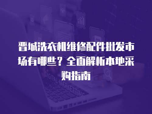晉城洗衣機維修配件批發(fā)市場有哪些？全面解析本地采購指南