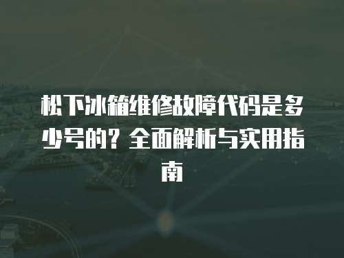 松下冰箱維修故障代碼是多少號的？全面解析與實用指南
