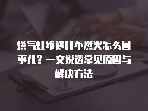 燃氣灶維修打不燃火怎么回事兒？一文說透常見原因與解決方法