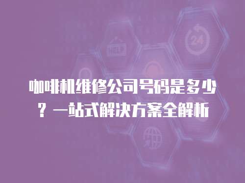 咖啡機維修公司號碼是多少？一站式解決方案全解析