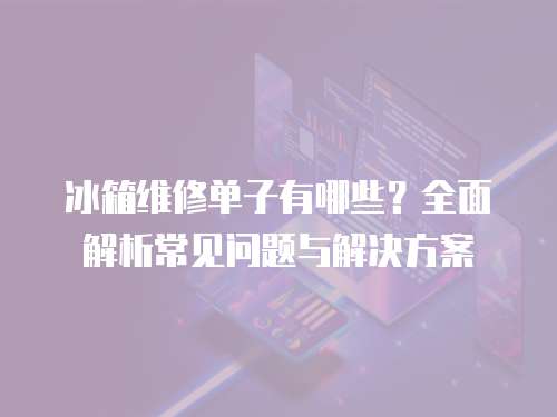 冰箱維修單子有哪些？全面解析常見問題與解決方案