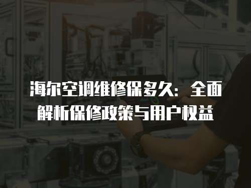 海爾空調(diào)維修保多久：全面解析保修政策與用戶權(quán)益