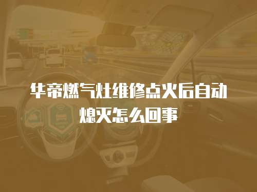 華帝燃氣灶維修點火后自動熄滅怎么回事