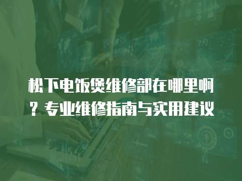 松下電飯煲維修部在哪里啊？專業(yè)維修指南與實用建議
