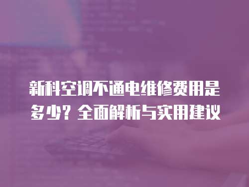 新科空調不通電維修費用是多少？全面解析與實用建議