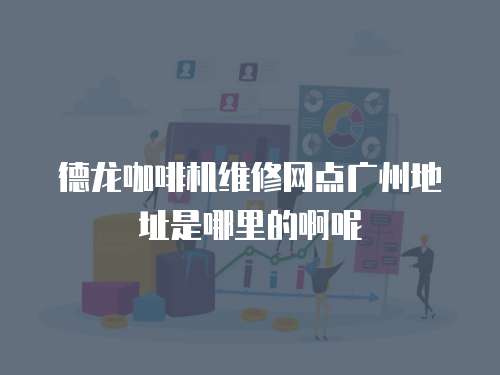 德龍咖啡機(jī)維修網(wǎng)點(diǎn)廣州地址是哪里的啊呢