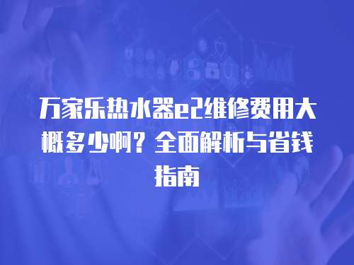 萬家樂熱水器e2維修費用大概多少啊？全面解析與省錢指南