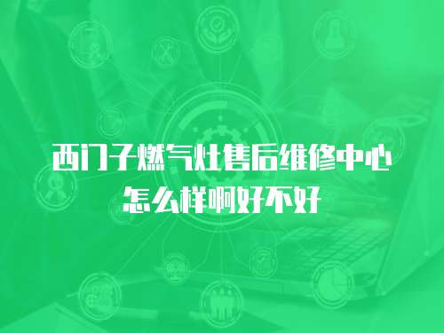西門子燃氣灶售后維修中心怎么樣啊好不好