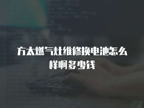 方太燃氣灶維修換電池怎么樣啊多少錢