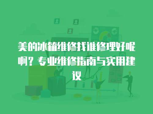 美的冰箱維修找誰修理好呢啊？專業(yè)維修指南與實用建議