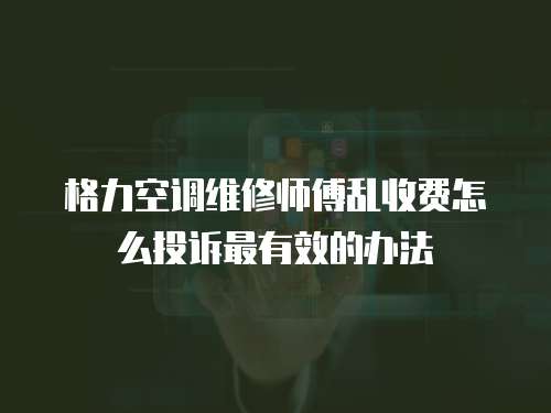 格力空調維修師傅亂收費怎么投訴最有效的辦法