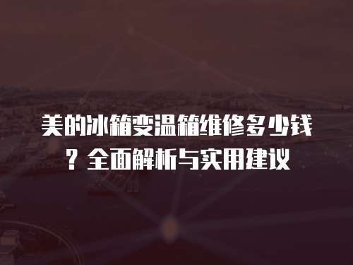 美的冰箱變溫箱維修多少錢？全面解析與實用建議