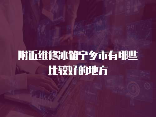 附近維修冰箱寧鄉(xiāng)市有哪些比較好的地方
