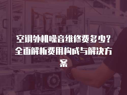 空調(diào)外機(jī)噪音維修費(fèi)多少？全面解析費(fèi)用構(gòu)成與解決方案
