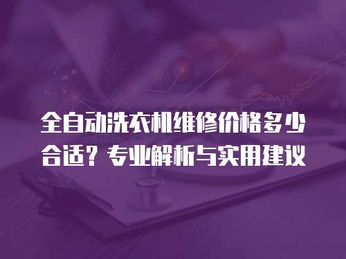 全自動洗衣機維修價格多少合適？專業解析與實用建議
