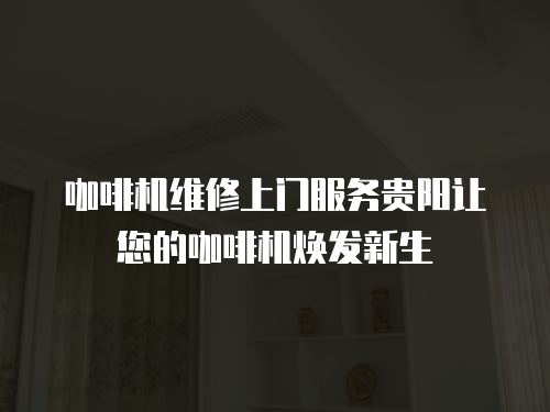 咖啡機維修上門服務貴陽讓您的咖啡機煥發新生