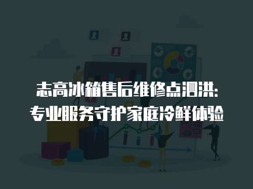 志高冰箱售后維修點(diǎn)泗洪：專業(yè)服務(wù)守護(hù)家庭冷鮮體驗(yàn)