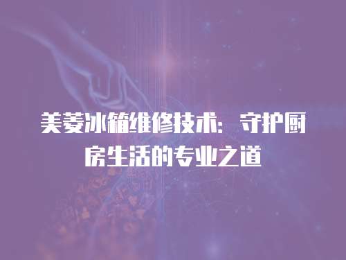 美菱冰箱維修技術：守護廚房生活的專業之道