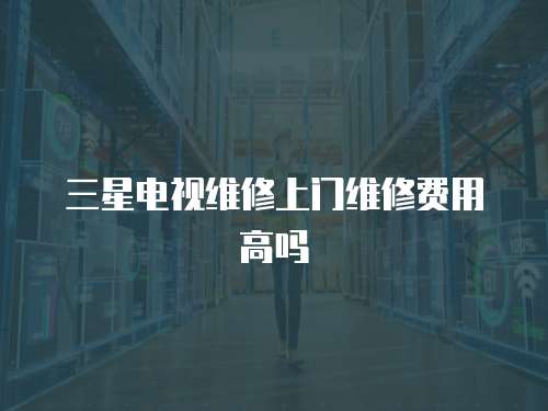 三星電視維修上門維修費(fèi)用高嗎