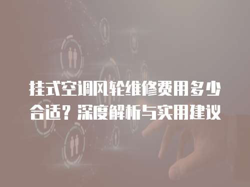 掛式空調風輪維修費用多少合適？深度解析與實用建議