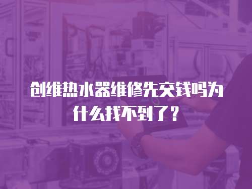 創(chuàng)維熱水器維修先交錢嗎為什么找不到了？